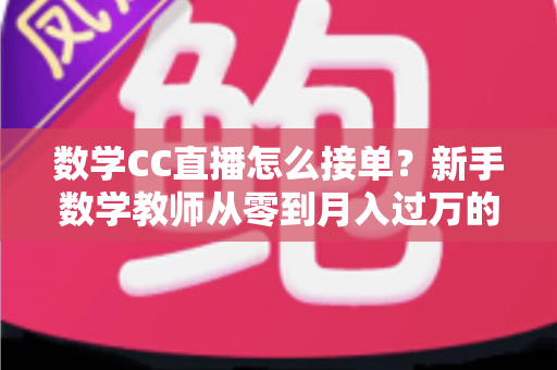 数学CC直播怎么接单？新手数学教师从零到月入过万的高效接单实战指南