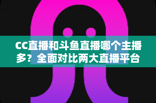 CC直播和斗鱼直播哪个主播多?全面对比两大直播平台的主播数量与综合实力 CC直播和斗鱼直播哪个主播多?全面对比两大直播平台的主播数量与综合实力