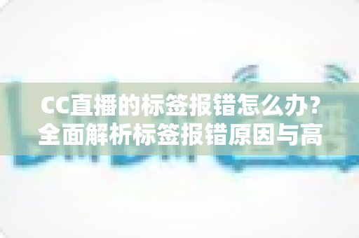 CC直播的标签报错怎么办?全面解析标签报错原因与高效解决方案指南 CC直播的标签报错怎么办?全面解析标签报错原因与高效解决方案指南