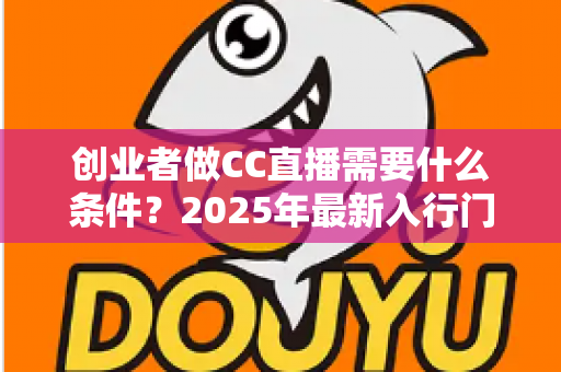 创业者做CC直播需要什么条件?2025年最新入行门槛与创业指南全解析 创业者做CC直播需要什么条件?2025年最新入行门槛与创业指南全解析