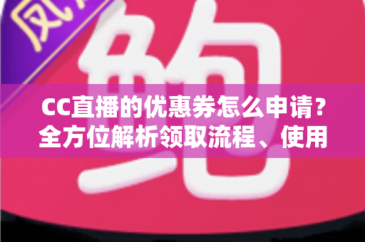 CC直播的优惠券怎么申请？全方位解析领取流程、使用技巧与注意事项