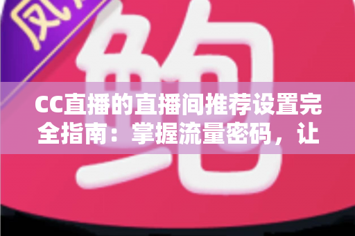 CC直播的直播间推荐设置完全指南：掌握流量密码，让你的直播间人气倍增