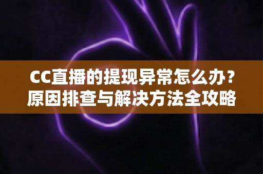 CC直播的提现异常怎么办?原因排查与解决方法全攻略 CC直播的提现异常怎么办?原因排查与解决方法全攻略