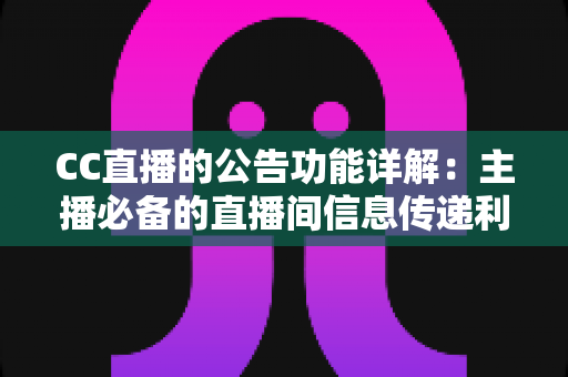 CC直播的公告功能详解:主播必备的直播间信息传递利器 CC直播的公告功能详解:主播必备的直播间信息传递利器