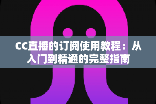 CC直播的订阅使用教程:从入门到精通的完整指南 CC直播的订阅使用教程:从入门到精通的完整指南
