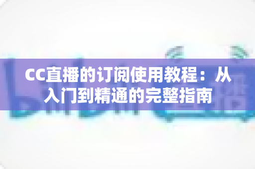 CC直播的订阅使用教程:从入门到精通的完整指南 CC直播的订阅使用教程:从入门到精通的完整指南
