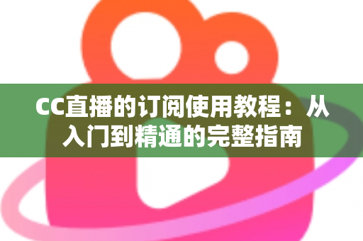 CC直播的订阅使用教程:从入门到精通的完整指南 CC直播的订阅使用教程:从入门到精通的完整指南