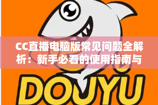 CC直播电脑版常见问题全解析:新手必看的使用指南与疑难解答 CC直播电脑版常见问题全解析:新手必看的使用指南与疑难解答