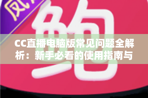 CC直播电脑版常见问题全解析:新手必看的使用指南与疑难解答 CC直播电脑版常见问题全解析:新手必看的使用指南与疑难解答