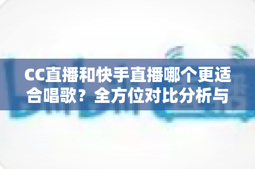 CC直播和快手直播哪个更适合唱歌?全方位对比分析与新人主播选择指南 CC直播和快手直播哪个更适合唱歌?全方位对比分析与新人主播选择指南