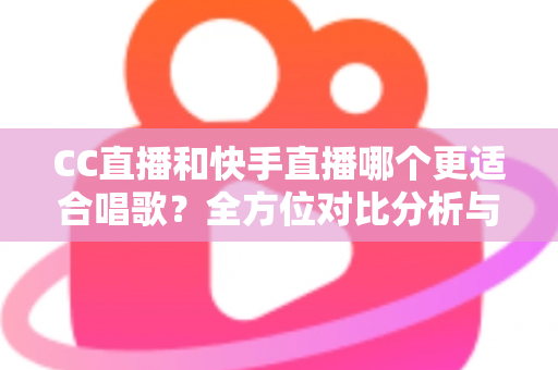 CC直播和快手直播哪个更适合唱歌？全方位对比分析与新人主播选择指南
