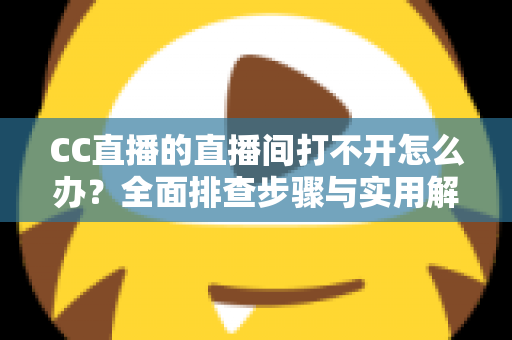 CC直播的直播间打不开怎么办?全面排查步骤与实用解决方案一网打尽 CC直播的直播间打不开怎么办?全面排查步骤与实用解决方案一网打尽