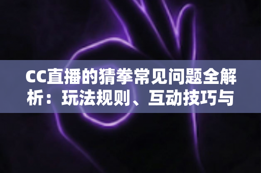CC直播的猜拳常见问题全解析:玩法规则、互动技巧与疑难解答一站式指南 CC直播的猜拳常见问题全解析:玩法规则、互动技巧与疑难解答一站式指南