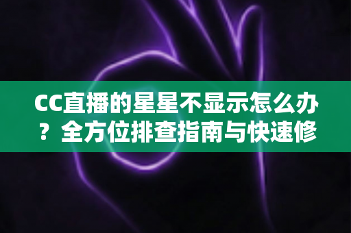CC直播的星星不显示怎么办?全方位排查指南与快速修复方案,让您畅享无阻的直播互动体验 CC直播的星星不显示怎么办?全方位排查指南与快速修复方案,让您畅享无阻的直播互动体验