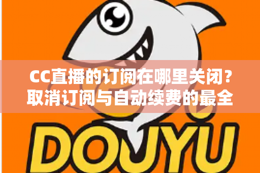 CC直播的订阅在哪里关闭?取消订阅与自动续费的最全图文教程 CC直播的订阅在哪里关闭?取消订阅与自动续费的最全图文教程