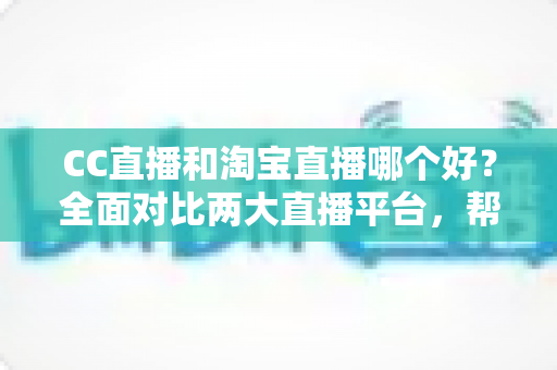 CC直播和淘宝直播哪个好?全面对比两大直播平台,帮你找到最适合自己的选择 CC直播和淘宝直播哪个好?全面对比两大直播平台,帮你找到最适合自己的选择