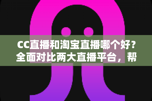 CC直播和淘宝直播哪个好?全面对比两大直播平台,帮你找到最适合自己的选择 CC直播和淘宝直播哪个好?全面对比两大直播平台,帮你找到最适合自己的选择
