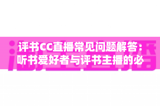 评书CC直播常见问题解答：听书爱好者与评书主播的必备实用指南
