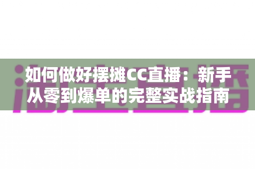 如何做好摆摊CC直播：新手从零到爆单的完整实战指南