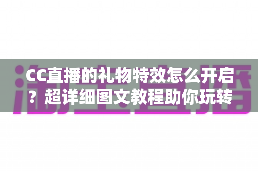 CC直播的礼物特效怎么开启?超详细图文教程助你玩转直播间互动氛围 CC直播的礼物特效怎么开启?超详细图文教程助你玩转直播间互动氛围