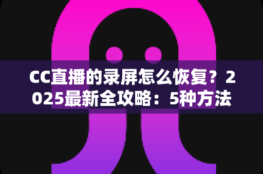 CC直播的录屏怎么恢复?2025最新全攻略:5种方法帮你找回丢失的直播录像与本地录屏文件 CC直播的录屏怎么恢复?2025最新全攻略:5种方法帮你找回丢失的直播录像与本地录屏文件