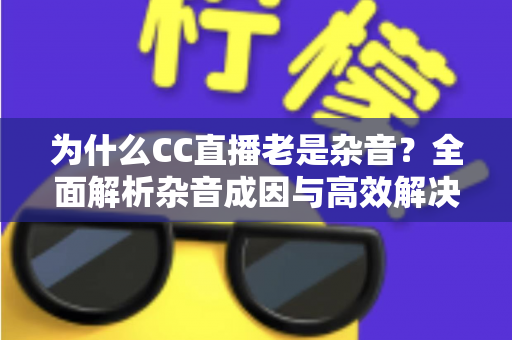 为什么CC直播老是杂音?全面解析杂音成因与高效解决方案 为什么CC直播老是杂音?全面解析杂音成因与高效解决方案