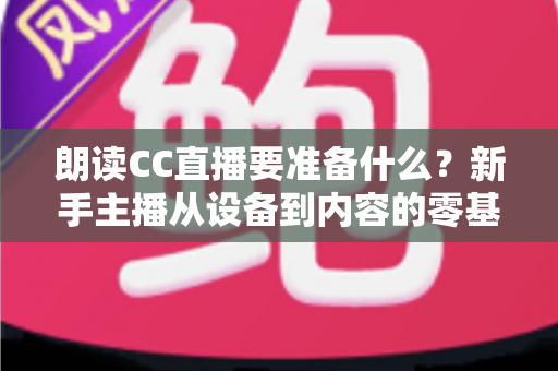 朗读CC直播要准备什么?新手主播从设备到内容的零基础开播全攻略 朗读CC直播要准备什么?新手主播从设备到内容的零基础开播全攻略