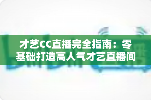 才艺CC直播完全指南:零基础打造高人气才艺直播间的实战秘籍 才艺CC直播完全指南:零基础打造高人气才艺直播间的实战秘籍
