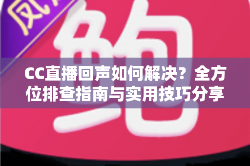 CC直播回声如何解决?全方位排查指南与实用技巧分享,助你打造清晰流畅的直播体验 CC直播回声如何解决?全方位排查指南与实用技巧分享,助你打造清晰流畅的直播体验