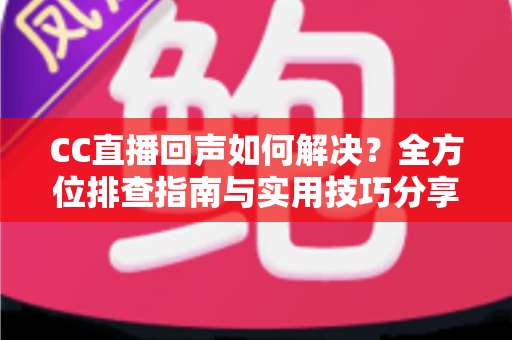 CC直播回声如何解决?全方位排查指南与实用技巧分享,助你打造清晰流畅的直播体验 CC直播回声如何解决?全方位排查指南与实用技巧分享,助你打造清晰流畅的直播体验