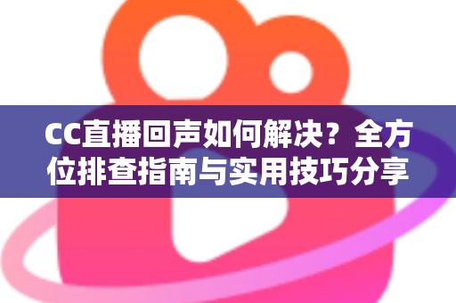 CC直播回声如何解决?全方位排查指南与实用技巧分享,助你打造清晰流畅的直播体验 CC直播回声如何解决?全方位排查指南与实用技巧分享,助你打造清晰流畅的直播体验