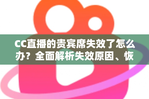 CC直播的贵宾席失效了怎么办?全面解析失效原因、恢复方法与预防技巧 CC直播的贵宾席失效了怎么办?全面解析失效原因、恢复方法与预防技巧