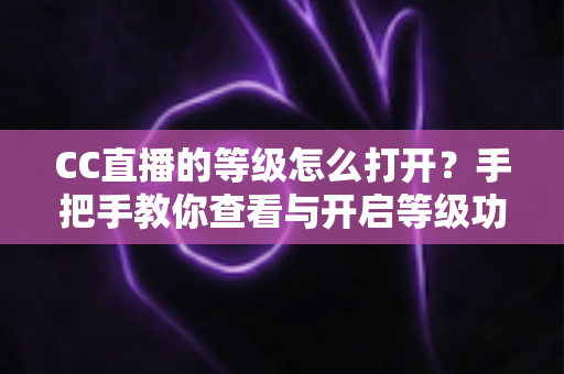 CC直播的等级怎么打开?手把手教你查看与开启等级功能的完整攻略 CC直播的等级怎么打开?手把手教你查看与开启等级功能的完整攻略