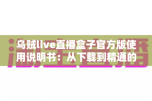 乌贼live直播盒子官方版使用说明书:从下载到精通的完整操作指南 乌贼live直播盒子官方版使用说明书:从下载到精通的完整操作指南