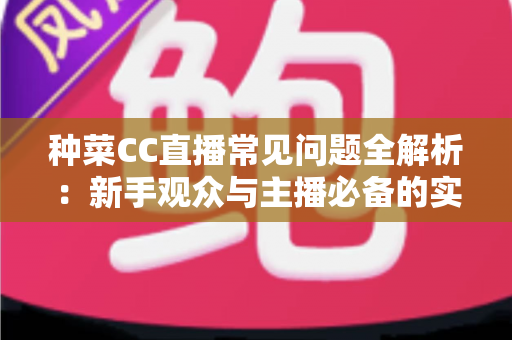 种菜CC直播常见问题全解析：新手观众与主播必备的实用指南