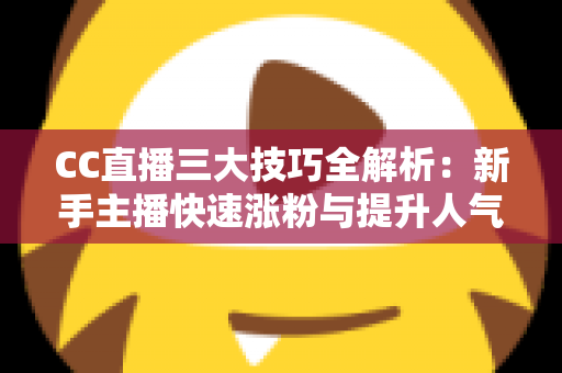 CC直播三大技巧全解析：新手主播快速涨粉与提升人气的实战指南