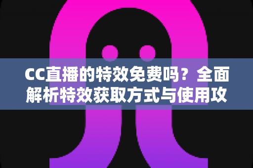 CC直播的特效免费吗?全面解析特效获取方式与使用攻略 CC直播的特效免费吗?全面解析特效获取方式与使用攻略