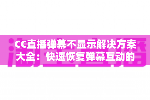 CC直播弹幕不显示解决方案大全:快速恢复弹幕互动的实用排查指南 CC直播弹幕不显示解决方案大全:快速恢复弹幕互动的实用排查指南