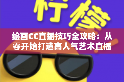 绘画CC直播技巧全攻略：从零开始打造高人气艺术直播间的实用指南