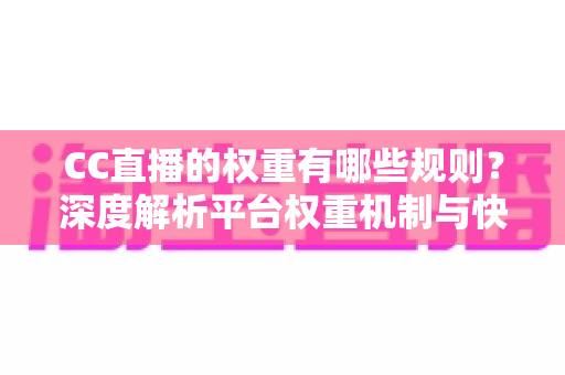CC直播的权重有哪些规则？深度解析平台权重机制与快速提升直播间流量的实战指南