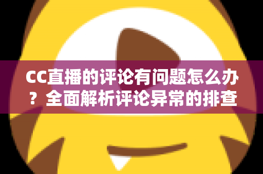 CC直播的评论有问题怎么办？全面解析评论异常的排查与解决方法
