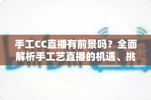手工CC直播有前景吗?全面解析手工艺直播的机遇、挑战与变现之路 手工CC直播有前景吗?全面解析手工艺直播的机遇、挑战与变现之路