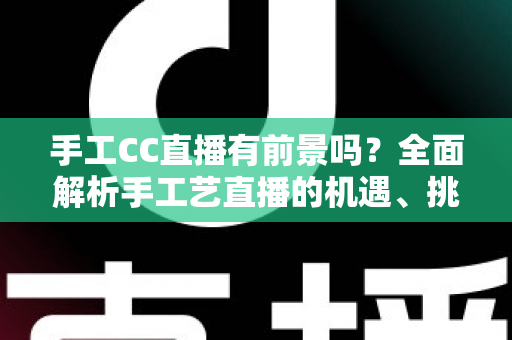手工CC直播有前景吗?全面解析手工艺直播的机遇、挑战与变现之路 手工CC直播有前景吗?全面解析手工艺直播的机遇、挑战与变现之路