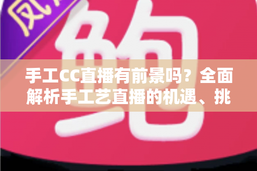 手工CC直播有前景吗?全面解析手工艺直播的机遇、挑战与变现之路 手工CC直播有前景吗?全面解析手工艺直播的机遇、挑战与变现之路