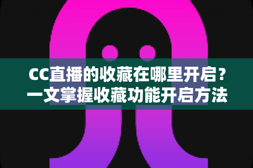 CC直播的收藏在哪里开启?一文掌握收藏功能开启方法与实用技巧 CC直播的收藏在哪里开启?一文掌握收藏功能开启方法与实用技巧