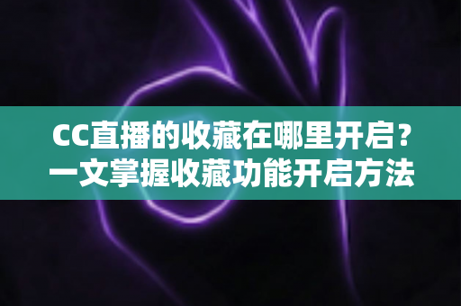 CC直播的收藏在哪里开启？一文掌握收藏功能开启方法与实用技巧