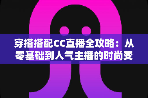 穿搭搭配CC直播全攻略:从零基础到人气主播的时尚变现实战指南 穿搭搭配CC直播全攻略:从零基础到人气主播的时尚变现实战指南