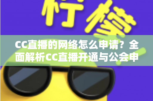 CC直播的网络怎么申请？全面解析CC直播开通与公会申请完整指南