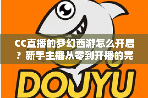 CC直播的梦幻西游怎么开启?新手主播从零到开播的完整实战教程 CC直播的梦幻西游怎么开启?新手主播从零到开播的完整实战教程