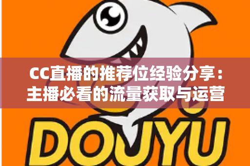 CC直播的推荐位经验分享：主播必看的流量获取与运营实战指南